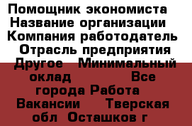 Помощник экономиста › Название организации ­ Компания-работодатель › Отрасль предприятия ­ Другое › Минимальный оклад ­ 21 000 - Все города Работа » Вакансии   . Тверская обл.,Осташков г.